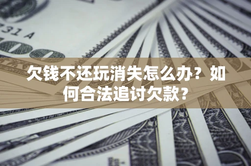 北京欠钱不还玩消失怎么办？如何合法追讨欠款？