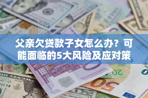北京父亲欠贷款子女怎么办？可能面临的5大风险及应对策略