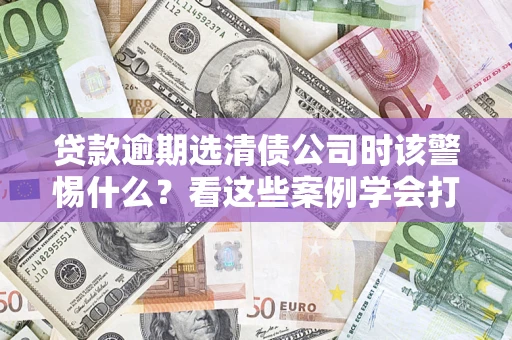 北京贷款逾期选清债公司时该警惕什么？看这些案例学会打翻身仗