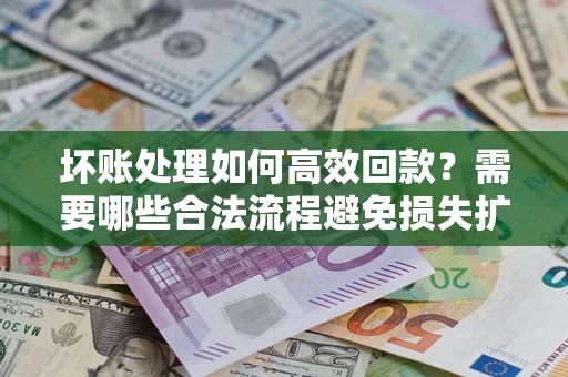 北京坏账处理如何高效回款？需要哪些合法流程避免损失扩大？