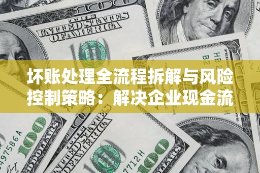 北京坏账处理全流程拆解与风险控制策略：解决企业现金流顽疾的实战指南