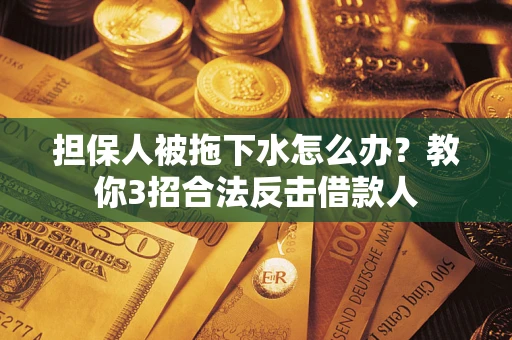 北京担保人被拖下水怎么办？教你3招合法反击借款人
