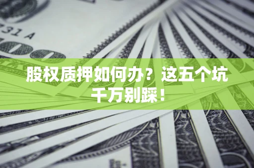 北京股权质押如何办？这五个坑千万别踩！