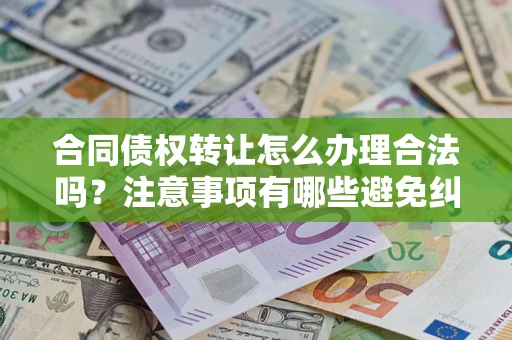 北京合同债权转让怎么办理合法吗？注意事项有哪些避免纠纷？