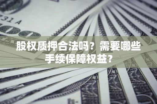 北京股权质押合法吗？需要哪些手续保障权益？