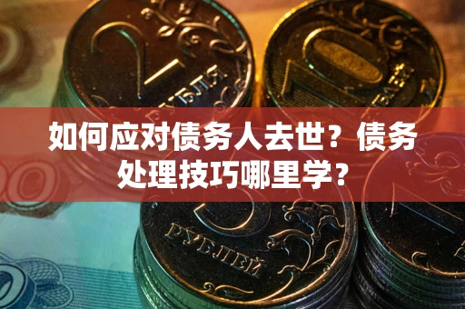 北京如何应对债务人去世？债务处理技巧哪里学？
