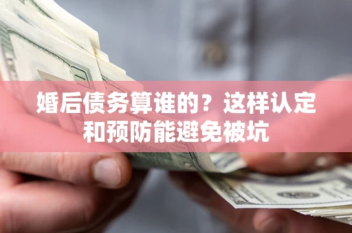 北京婚后债务算谁的？这样认定和预防能避免被坑