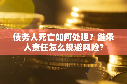北京债务人死亡如何处理？继承人责任怎么规避风险？