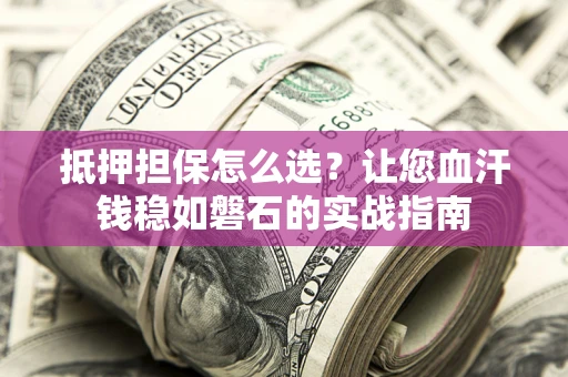 北京抵押担保怎么选？让您血汗钱稳如磐石的实战指南