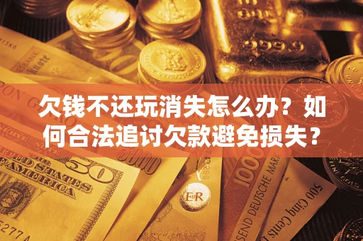 北京欠钱不还玩消失怎么办?如何合法追讨欠款避免损失? 北京欠钱不还玩消失怎么办?如何合法追讨欠款避免损失?