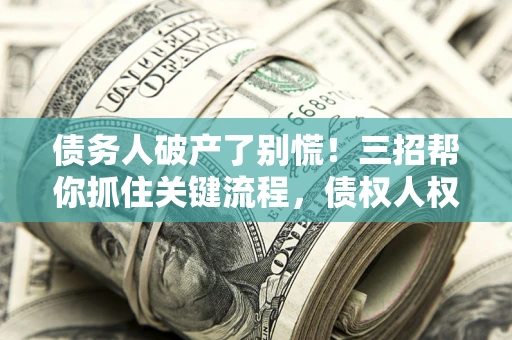北京债务人破产了别慌！三招帮你抓住关键流程，债权人权益不再缩水