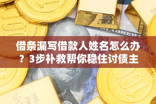 北京借条漏写借款人姓名怎么办？3步补救帮你稳住讨债主动权