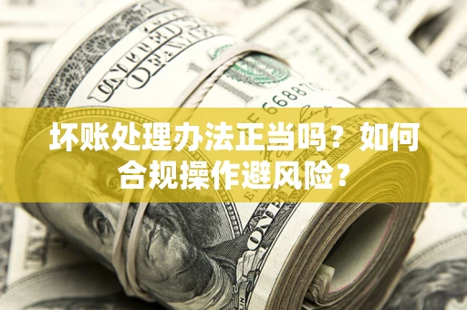 北京坏账处理办法正当吗？如何合规操作避风险？