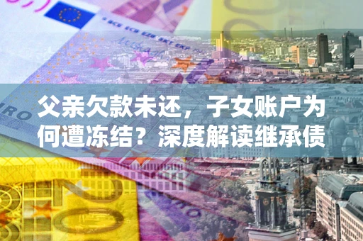 北京父亲欠款未还，子女账户为何遭冻结？深度解读继承债务迷局