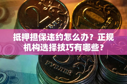 北京抵押担保违约怎么办？正规机构选择技巧有哪些？