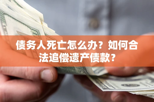 北京债务人死亡怎么办？如何合法追偿遗产债款？