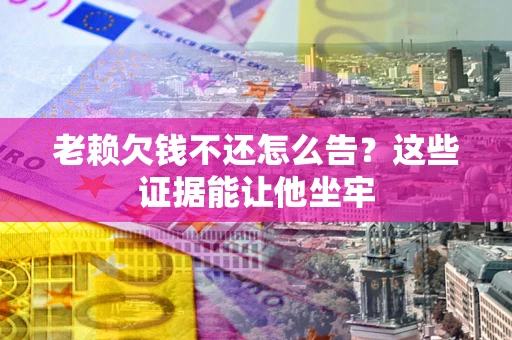 北京老赖欠钱不还怎么告？这些证据能让他坐牢