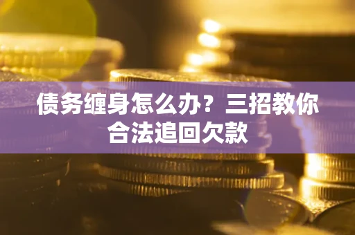 北京债务缠身怎么办？三招教你合法追回欠款