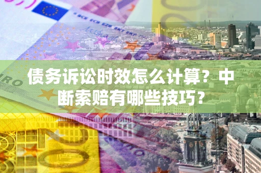 北京债务诉讼时效怎么计算？中断索赔有哪些技巧？