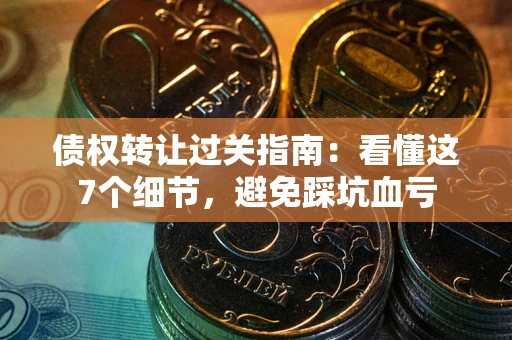 北京债权转让过关指南：看懂这7个细节，避免踩坑血亏