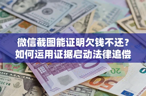 北京微信截图能证明欠钱不还？如何运用证据启动法律追偿程序？