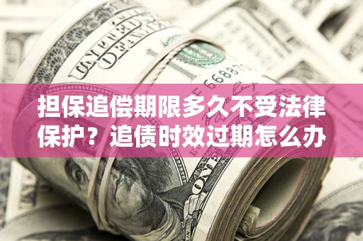 北京担保追偿期限多久不受法律保护？追债时效过期怎么办？