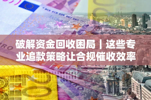 北京破解资金回收困局｜这些专业追款策略让合规催收效率翻倍