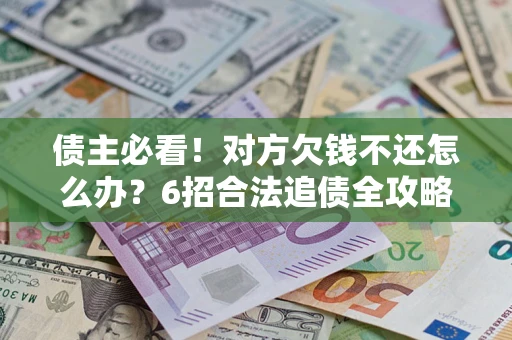 北京债主必看！对方欠钱不还怎么办？6招合法追债全攻略