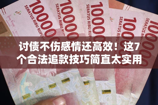北京讨债不伤感情还高效！这7个合法追款技巧简直太实用