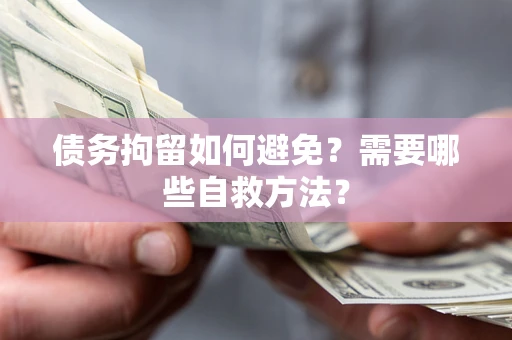 北京债务拘留如何避免？需要哪些自救方法？