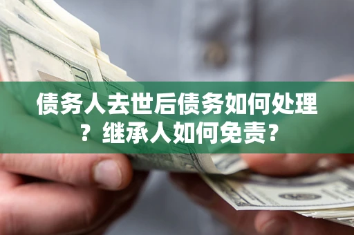 北京债务人去世后债务如何处理？继承人如何免责？