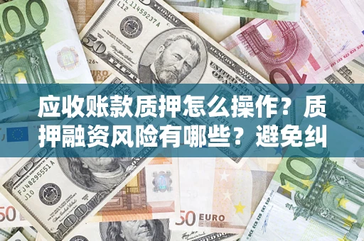 北京应收账款质押怎么操作？质押融资风险有哪些？避免纠纷高效融资技巧