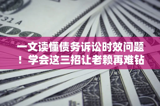 北京一文读懂债务诉讼时效问题！学会这三招让老赖再难钻空子