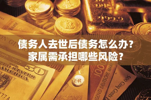 北京债务人去世后债务怎么办？家属需承担哪些风险？