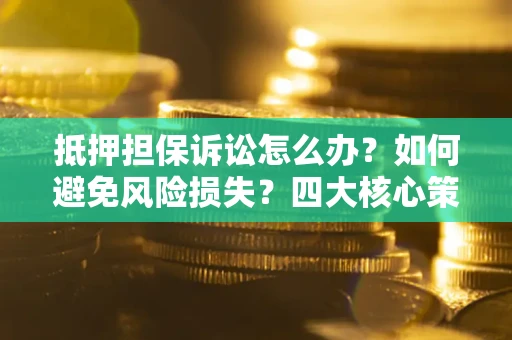 北京抵押担保诉讼怎么办？如何避免风险损失？四大核心策略全解读