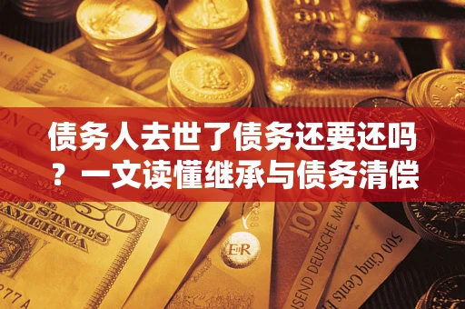北京债务人去世了债务还要还吗？一文读懂继承与债务清偿