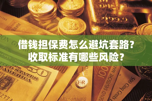 北京借钱担保费怎么避坑套路?收取标准有哪些风险? 北京借钱担保费怎么避坑套路?收取标准有哪些风险?