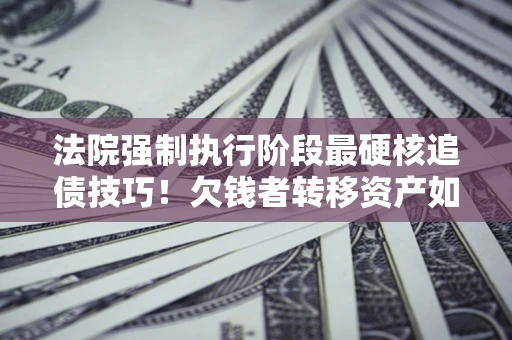 北京法院强制执行阶段最硬核追债技巧！欠钱者转移资产如何破解？