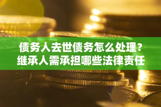 北京债务人去世债务怎么处理？继承人需承担哪些法律责任？