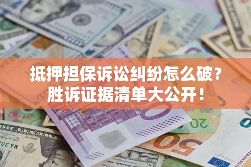 北京抵押担保诉讼纠纷怎么破？胜诉证据清单大公开！