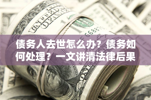 北京债务人去世怎么办？债务如何处理？一文讲清法律后果