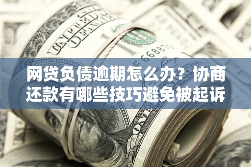 北京网贷负债逾期怎么办？协商还款有哪些技巧避免被起诉？