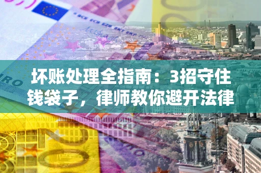 北京坏账处理全指南：3招守住钱袋子，律师教你避开法律雷区
