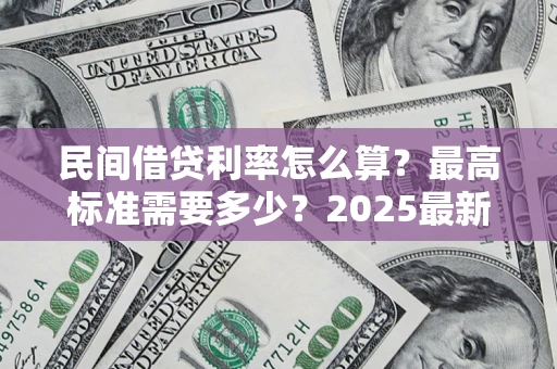 北京民间借贷利率怎么算？最高标准需要多少？2025最新避坑指南