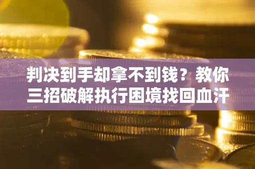 北京判决到手却拿不到钱？教你三招破解执行困境找回血汗钱