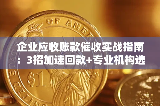 北京企业应收账款催收实战指南：3招加速回款+专业机构选择避坑