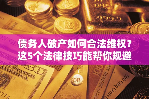 北京债务人破产如何合法维权？这5个法律技巧能帮你规避风险