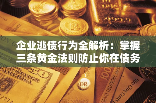 北京企业逃债行为全解析：掌握三条黄金法则防止你在债务乱局中“踩雷”