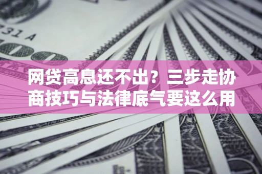 北京网贷高息还不出？三步走协商技巧与法律底气要这么用