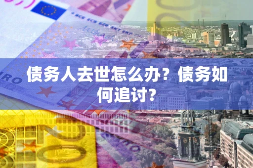 北京债务人去世怎么办？债务如何追讨？